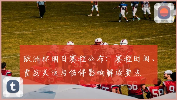 欧洲杯明日赛程公布：赛程时间、首发关注与伤停影响解读要点