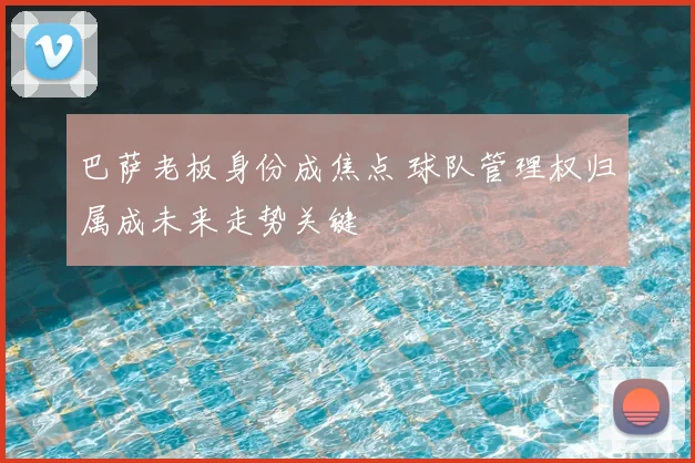 巴萨老板身份成焦点 球队管理权归属成未来走势关键