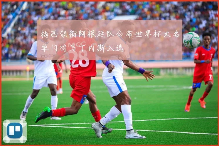 梅西领衔阿根廷队公布世界杯大名单门将马丁内斯入选